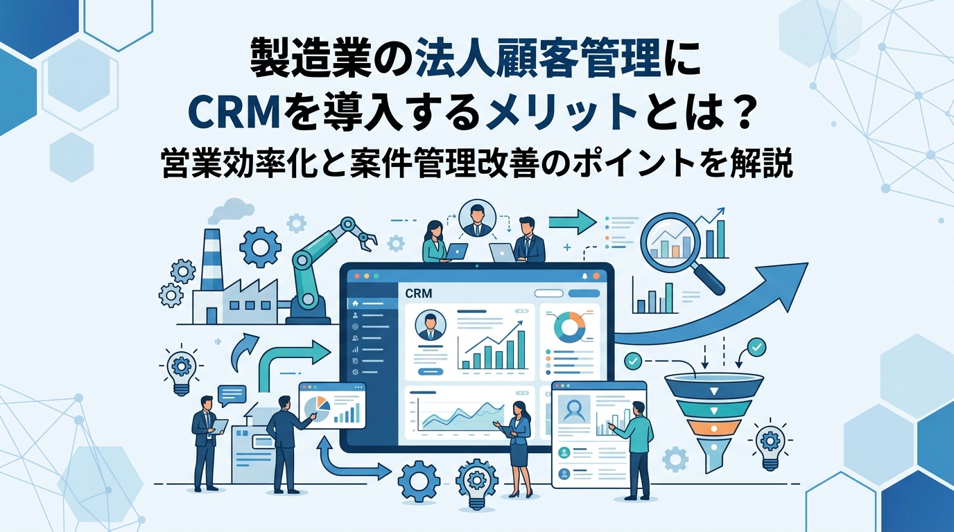 製造業の法人顧客管理にCRMを導入するメリットとは？営業効率化と案件管理改善のポイントを解説